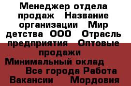 Менеджер отдела продаж › Название организации ­ Мир детства, ООО › Отрасль предприятия ­ Оптовые продажи › Минимальный оклад ­ 25 000 - Все города Работа » Вакансии   . Мордовия респ.